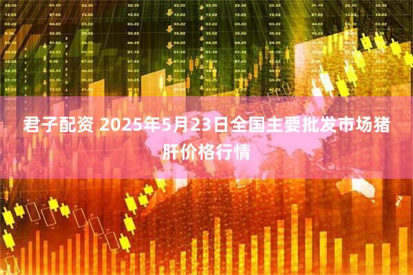 君子配资 2025年5月23日全国主要批发市场猪肝价格行情