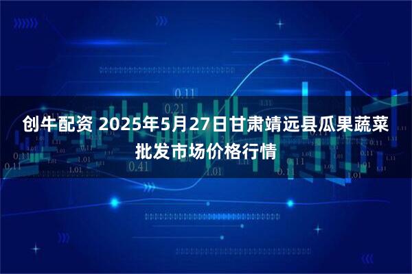 创牛配资 2025年5月27日甘肃靖远县瓜果蔬菜批发市场价格行情