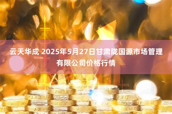 云天华成 2025年5月27日甘肃陇国源市场管理有限公司价格行情