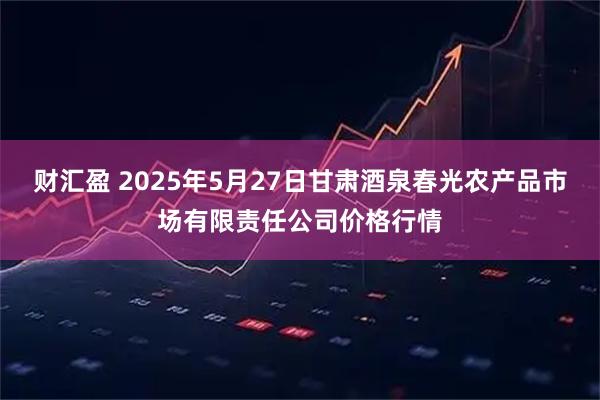 财汇盈 2025年5月27日甘肃酒泉春光农产品市场有限责任公司价格行情
