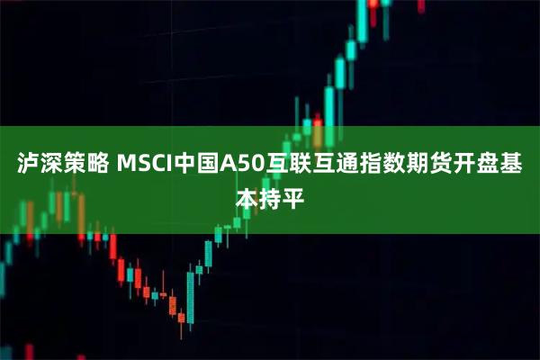 泸深策略 MSCI中国A50互联互通指数期货开盘基本持平