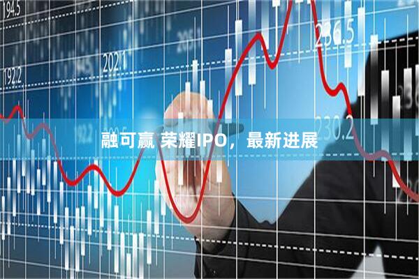 融可赢 荣耀IPO，最新进展
