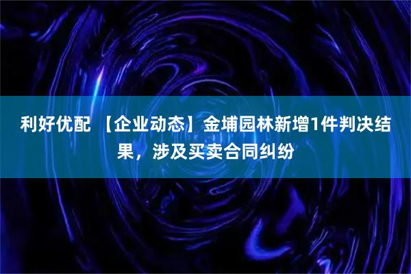 利好优配 【企业动态】金埔园林新增1件判决结果，涉及买卖合同纠纷