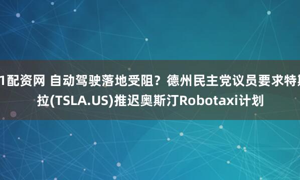 51配资网 自动驾驶落地受阻？德州民主党议员要求特斯拉(TSLA.US)推迟奥斯汀Robotaxi计划