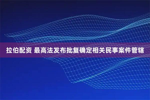 拉伯配资 最高法发布批复确定相关民事案件管辖