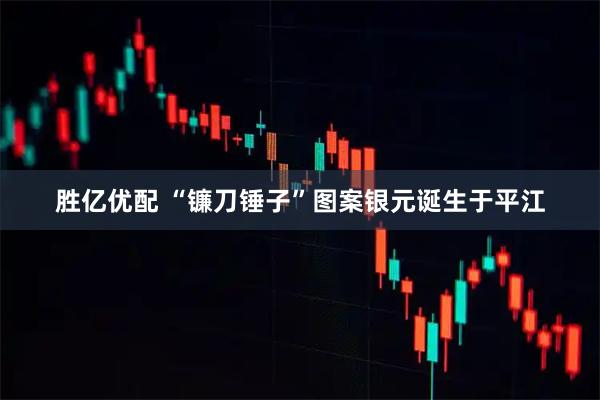 胜亿优配 “镰刀锤子”图案银元诞生于平江