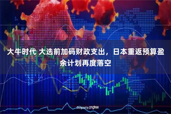 大牛时代 大选前加码财政支出，日本重返预算盈余计划再度落空