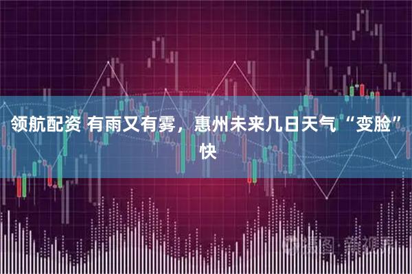领航配资 有雨又有雾，惠州未来几日天气 “变脸” 快