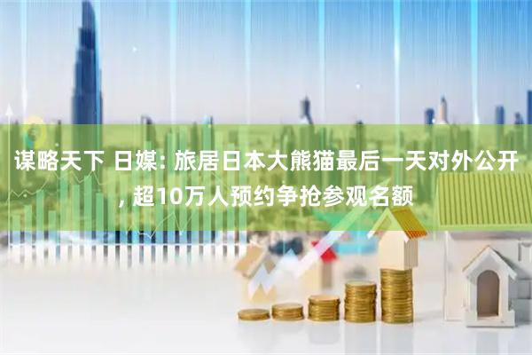 谋略天下 日媒: 旅居日本大熊猫最后一天对外公开, 超10万人预约争抢参观名额