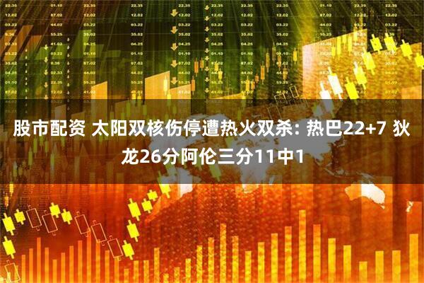 股市配资 太阳双核伤停遭热火双杀: 热巴22+7 狄龙26分阿伦三分11中1