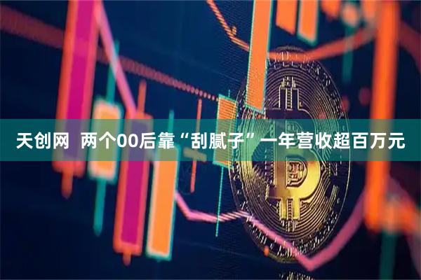 天创网  两个00后靠“刮腻子”一年营收超百万元