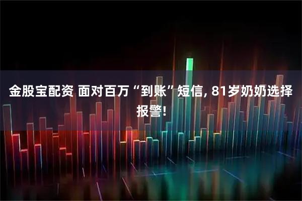 金股宝配资 面对百万“到账”短信, 81岁奶奶选择报警!