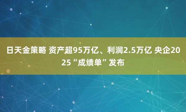 日天金策略 资产超95万亿、利润2.5万亿 央企2025“成绩单”发布