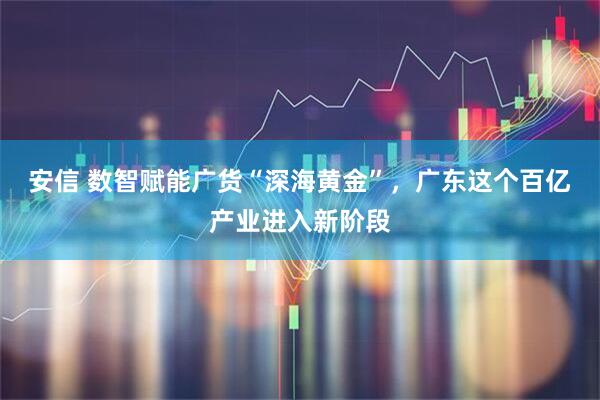 安信 数智赋能广货“深海黄金”，广东这个百亿产业进入新阶段