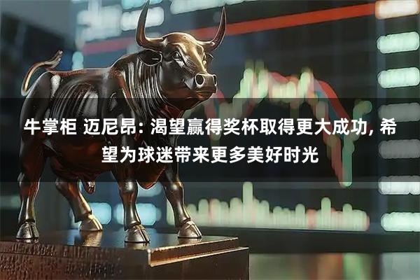 牛掌柜 迈尼昂: 渴望赢得奖杯取得更大成功, 希望为球迷带来更多美好时光