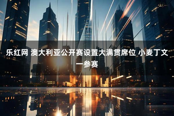 乐红网 澳大利亚公开赛设置大满贯席位 小麦丁文一参赛