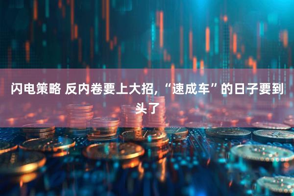 闪电策略 反内卷要上大招, “速成车”的日子要到头了