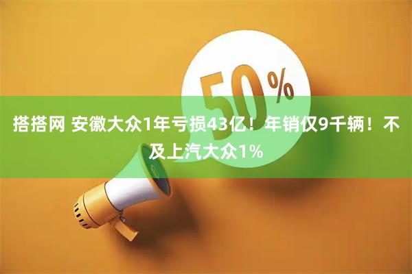 搭搭网 安徽大众1年亏损43亿！年销仅9千辆！不及上汽大众1%