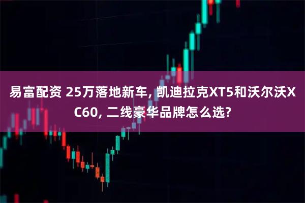 易富配资 25万落地新车, 凯迪拉克XT5和沃尔沃XC60, 二线豪华品牌怎么选?