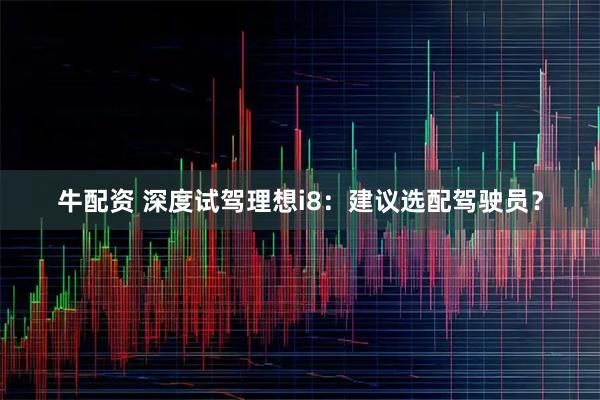 牛配资 深度试驾理想i8：建议选配驾驶员？