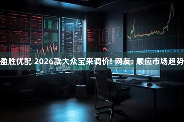 盈胜优配 2026款大众宝来调价! 网友: 顺应市场趋势