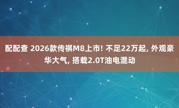 配配查 2026款传祺M8上市! 不足22万起, 外观豪华大气, 搭载2.0T油电混动