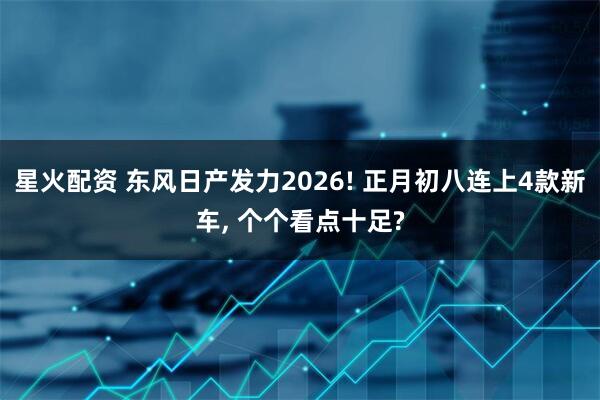 星火配资 东风日产发力2026! 正月初八连上4款新车, 个个看点十足?