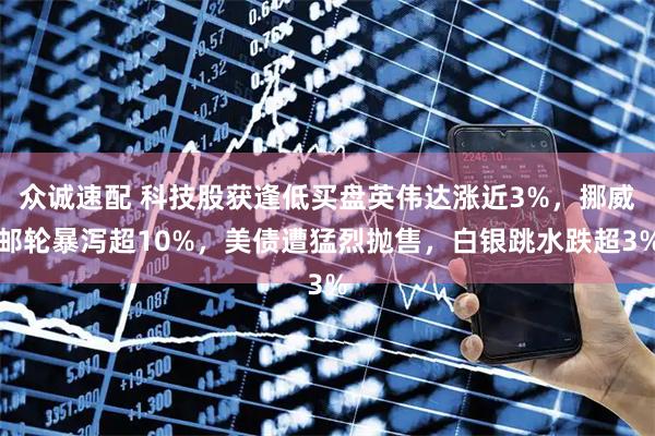 众诚速配 科技股获逢低买盘英伟达涨近3%，挪威邮轮暴泻超10%，美债遭猛烈抛售，白银跳水跌超3%