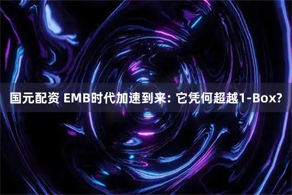 国元配资 EMB时代加速到来: 它凭何超越1-Box?