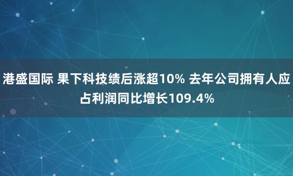 港盛国际 果下科技绩后涨超10% 去年公司拥有人应占利润同比增长109.4%