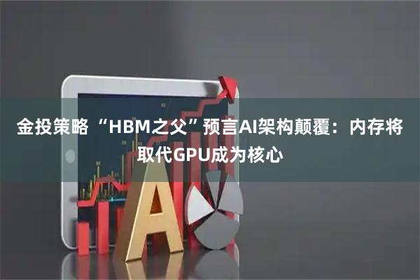 金投策略 “HBM之父”预言AI架构颠覆：内存将取代GPU成为核心